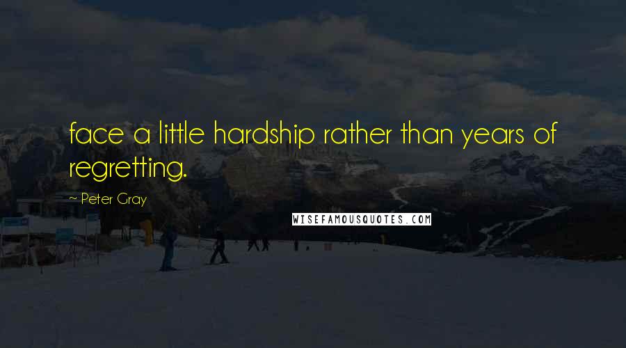 Peter Gray Quotes: face a little hardship rather than years of regretting.