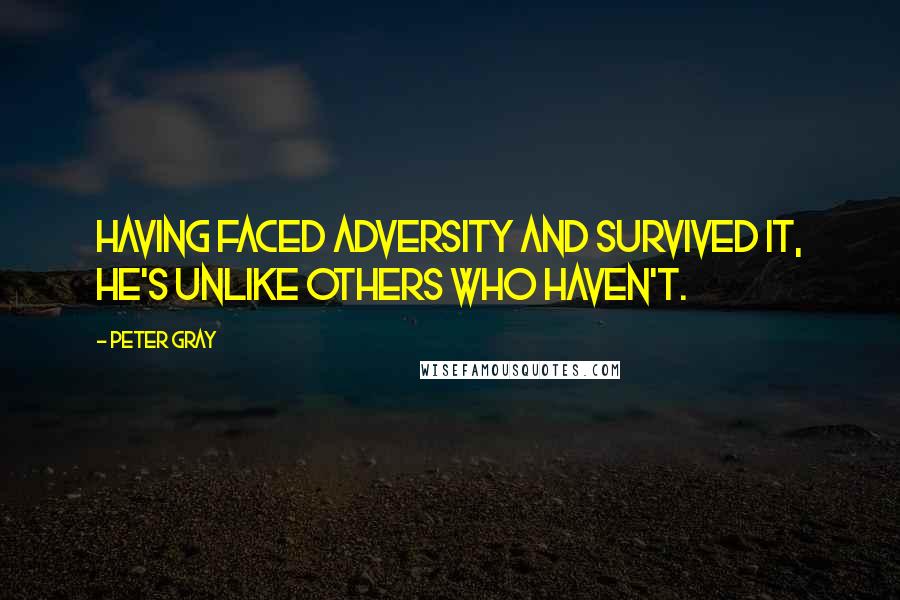 Peter Gray Quotes: Having faced adversity and survived it, he's unlike others who haven't.