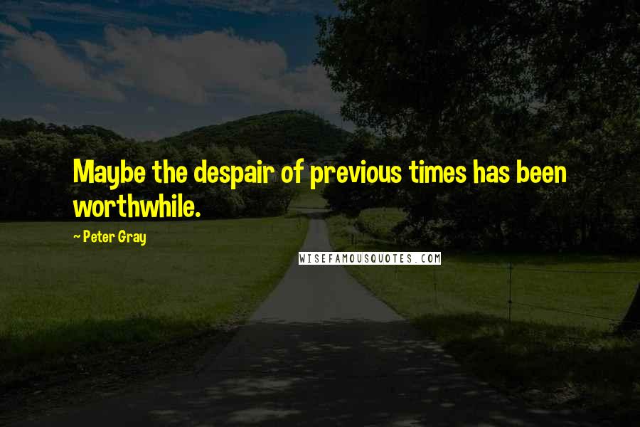 Peter Gray Quotes: Maybe the despair of previous times has been worthwhile.