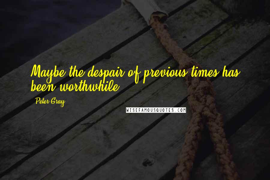 Peter Gray Quotes: Maybe the despair of previous times has been worthwhile.