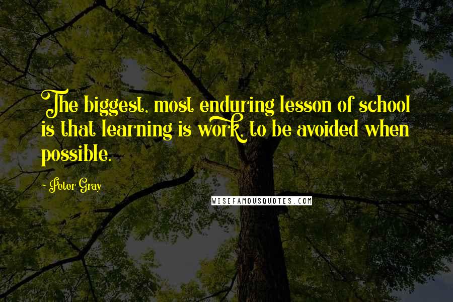 Peter Gray Quotes: The biggest, most enduring lesson of school is that learning is work, to be avoided when possible.