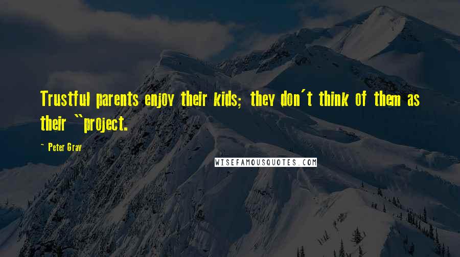 Peter Gray Quotes: Trustful parents enjoy their kids; they don't think of them as their "project.