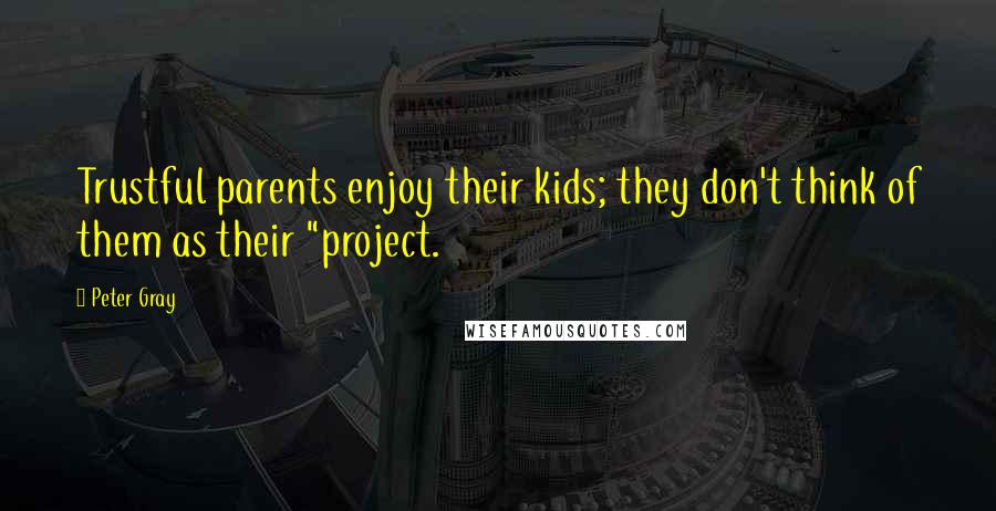 Peter Gray Quotes: Trustful parents enjoy their kids; they don't think of them as their "project.