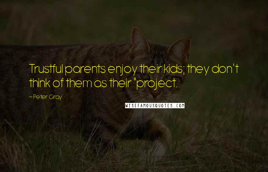 Peter Gray Quotes: Trustful parents enjoy their kids; they don't think of them as their "project.