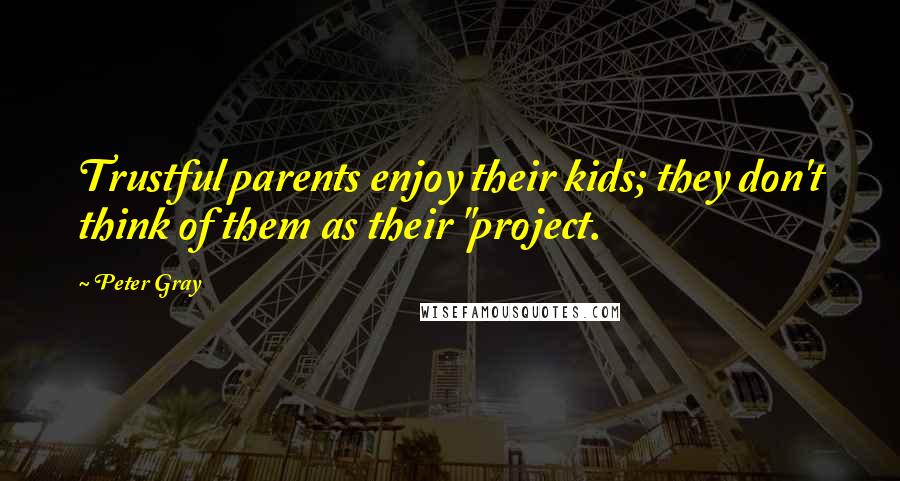 Peter Gray Quotes: Trustful parents enjoy their kids; they don't think of them as their "project.