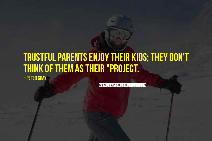 Peter Gray Quotes: Trustful parents enjoy their kids; they don't think of them as their "project.