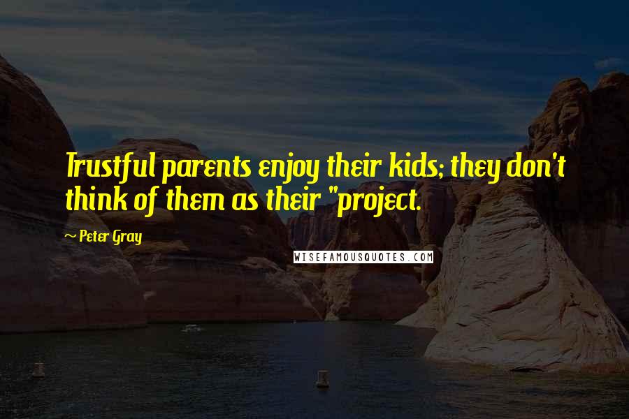 Peter Gray Quotes: Trustful parents enjoy their kids; they don't think of them as their "project.