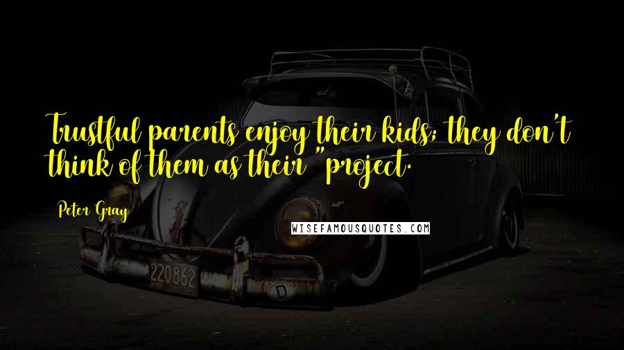 Peter Gray Quotes: Trustful parents enjoy their kids; they don't think of them as their "project.