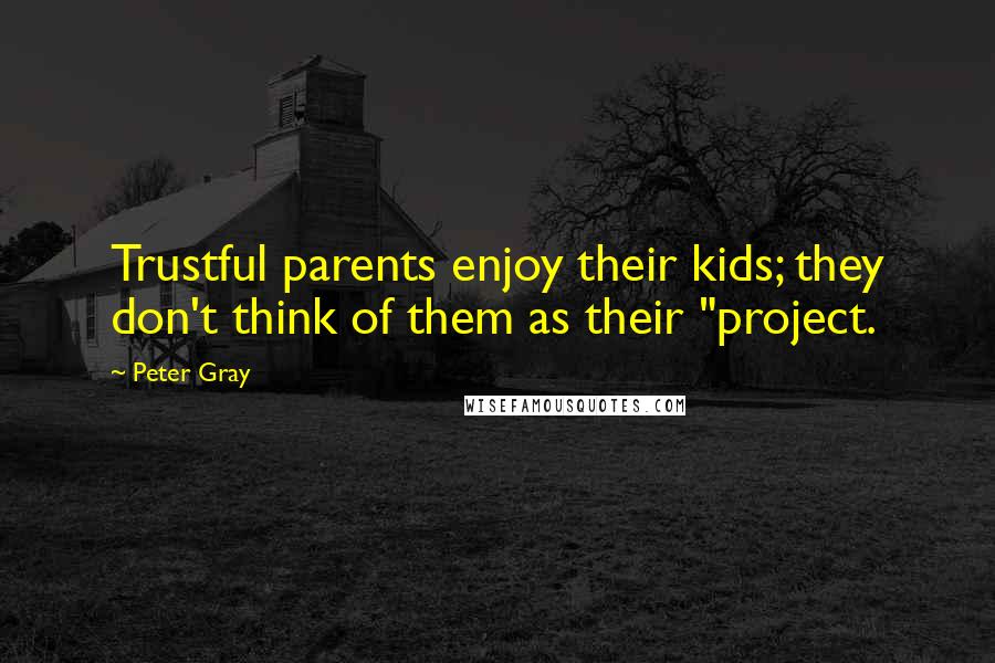 Peter Gray Quotes: Trustful parents enjoy their kids; they don't think of them as their "project.