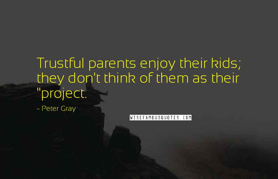 Peter Gray Quotes: Trustful parents enjoy their kids; they don't think of them as their "project.