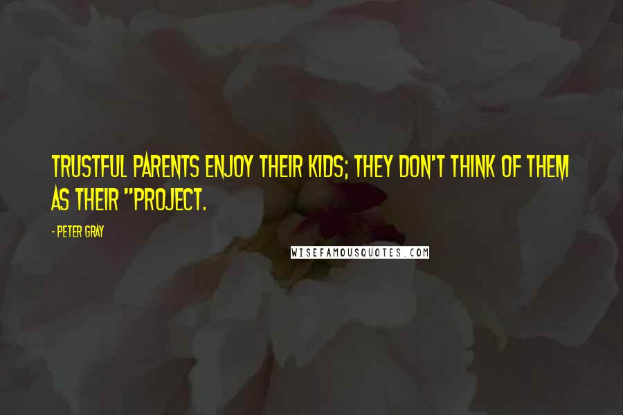 Peter Gray Quotes: Trustful parents enjoy their kids; they don't think of them as their "project.