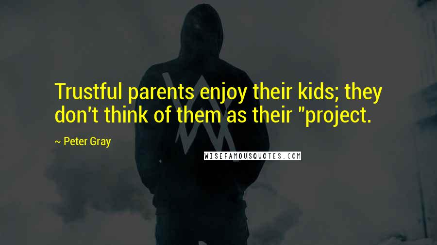 Peter Gray Quotes: Trustful parents enjoy their kids; they don't think of them as their "project.