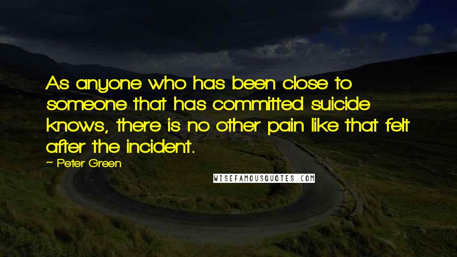 Peter Green Quotes: As anyone who has been close to someone that has committed suicide knows, there is no other pain like that felt after the incident.