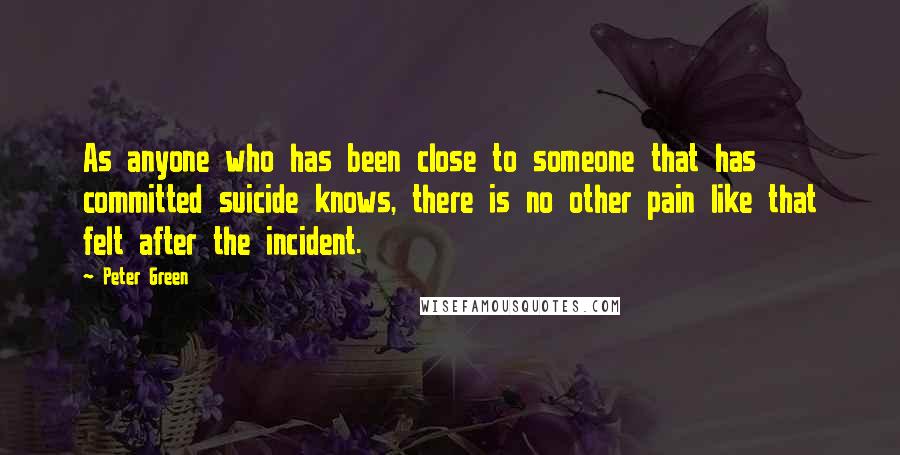 Peter Green Quotes: As anyone who has been close to someone that has committed suicide knows, there is no other pain like that felt after the incident.