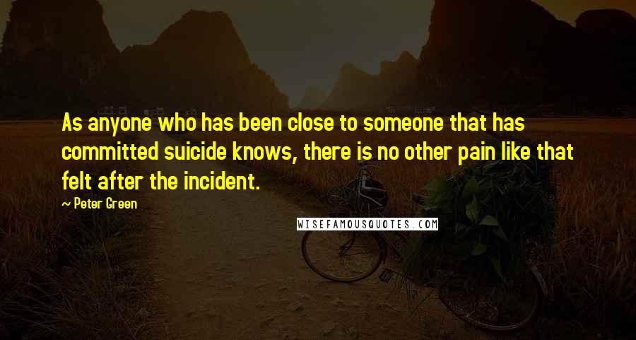 Peter Green Quotes: As anyone who has been close to someone that has committed suicide knows, there is no other pain like that felt after the incident.