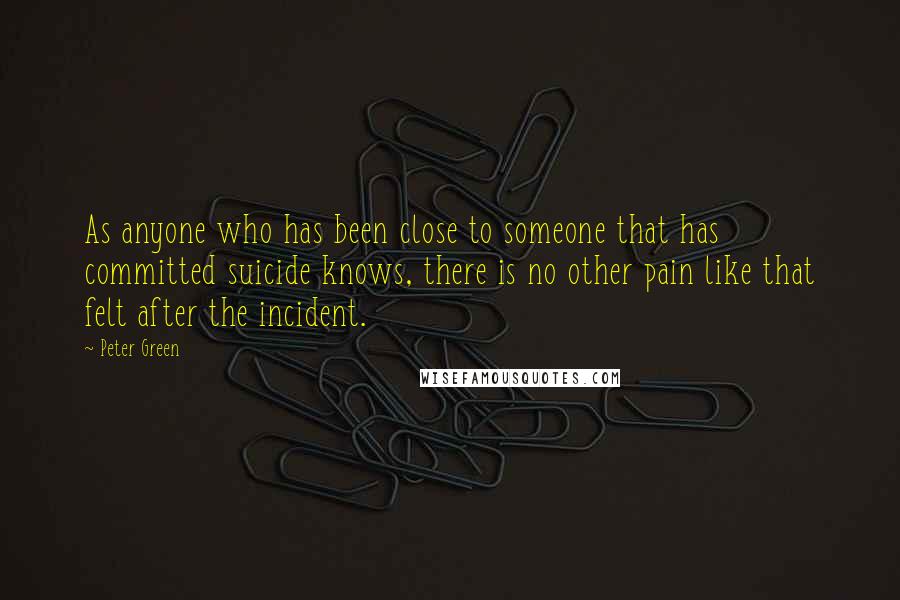 Peter Green Quotes: As anyone who has been close to someone that has committed suicide knows, there is no other pain like that felt after the incident.