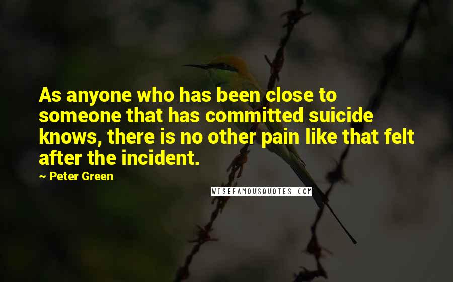 Peter Green Quotes: As anyone who has been close to someone that has committed suicide knows, there is no other pain like that felt after the incident.