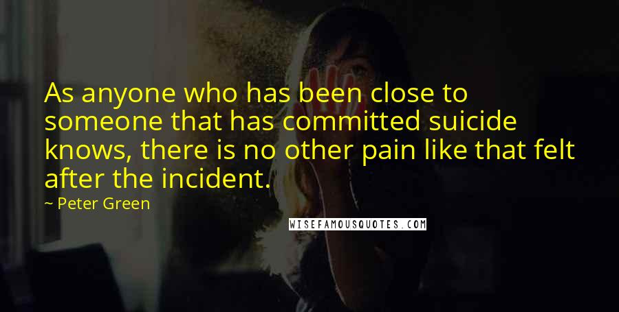 Peter Green Quotes: As anyone who has been close to someone that has committed suicide knows, there is no other pain like that felt after the incident.