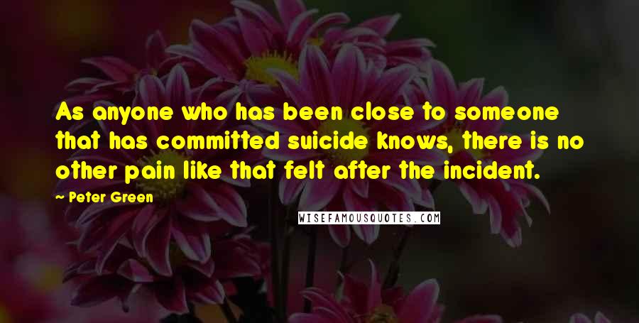 Peter Green Quotes: As anyone who has been close to someone that has committed suicide knows, there is no other pain like that felt after the incident.