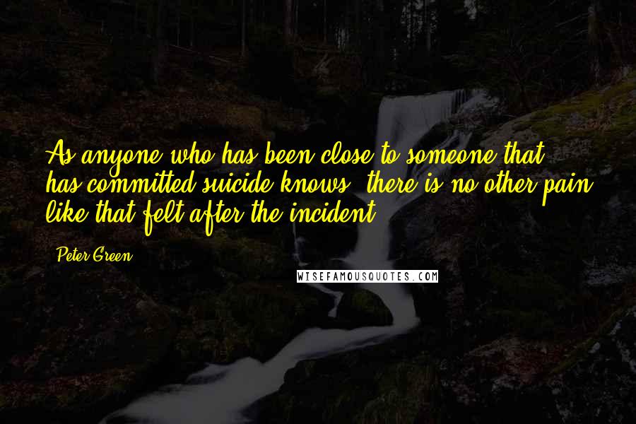 Peter Green Quotes: As anyone who has been close to someone that has committed suicide knows, there is no other pain like that felt after the incident.