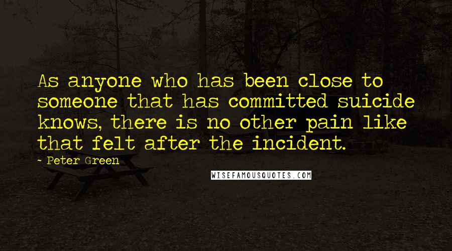 Peter Green Quotes: As anyone who has been close to someone that has committed suicide knows, there is no other pain like that felt after the incident.