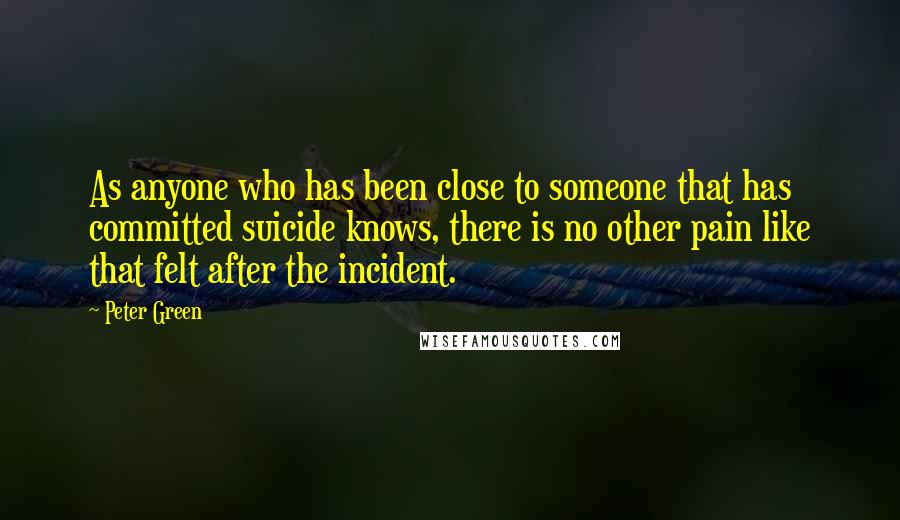 Peter Green Quotes: As anyone who has been close to someone that has committed suicide knows, there is no other pain like that felt after the incident.