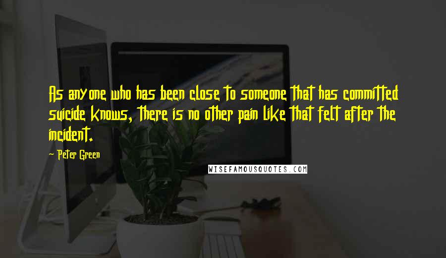 Peter Green Quotes: As anyone who has been close to someone that has committed suicide knows, there is no other pain like that felt after the incident.