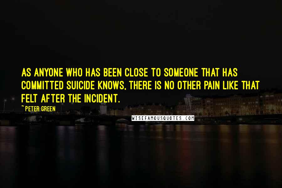 Peter Green Quotes: As anyone who has been close to someone that has committed suicide knows, there is no other pain like that felt after the incident.