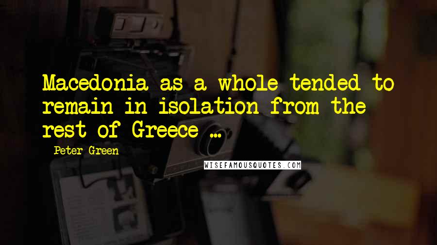 Peter Green Quotes: Macedonia as a whole tended to remain in isolation from the rest of Greece ...