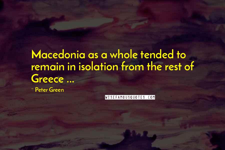 Peter Green Quotes: Macedonia as a whole tended to remain in isolation from the rest of Greece ...