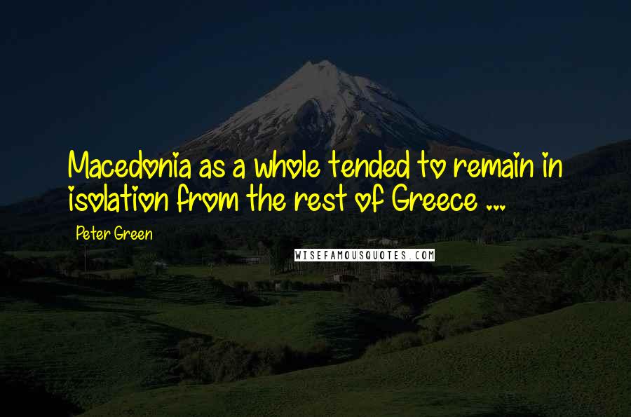 Peter Green Quotes: Macedonia as a whole tended to remain in isolation from the rest of Greece ...