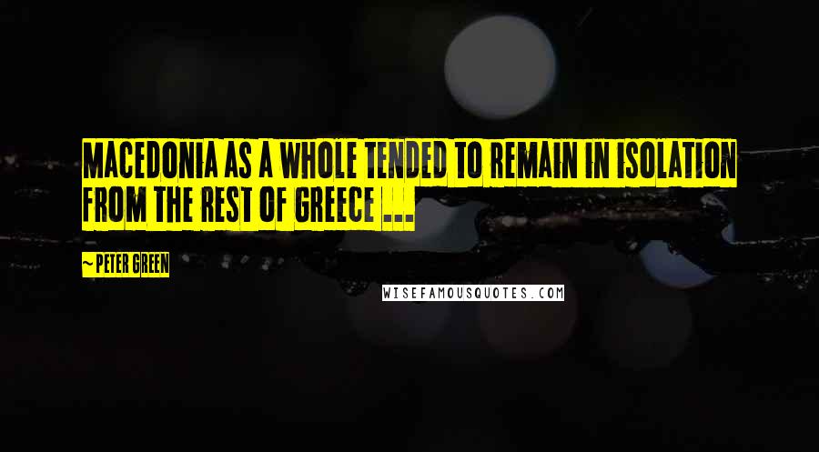 Peter Green Quotes: Macedonia as a whole tended to remain in isolation from the rest of Greece ...