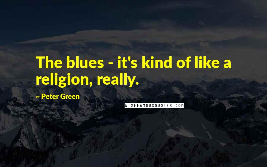 Peter Green Quotes: The blues - it's kind of like a religion, really.