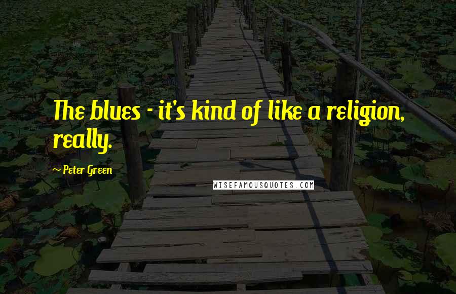 Peter Green Quotes: The blues - it's kind of like a religion, really.