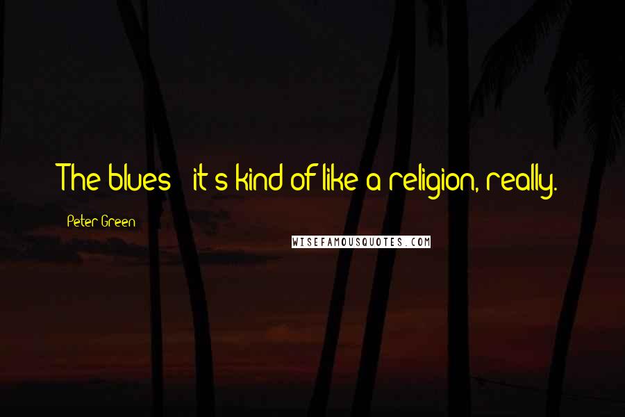 Peter Green Quotes: The blues - it's kind of like a religion, really.