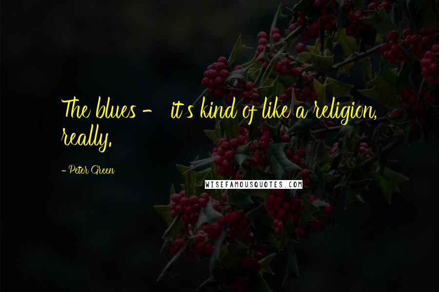 Peter Green Quotes: The blues - it's kind of like a religion, really.