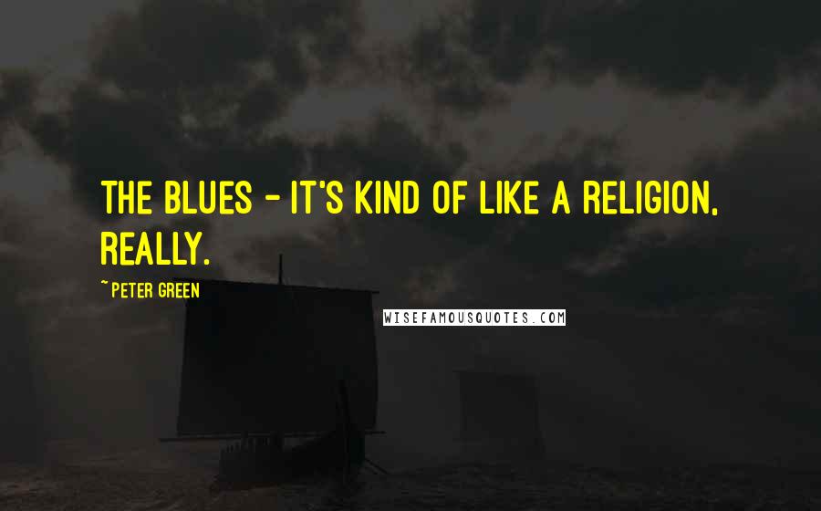 Peter Green Quotes: The blues - it's kind of like a religion, really.