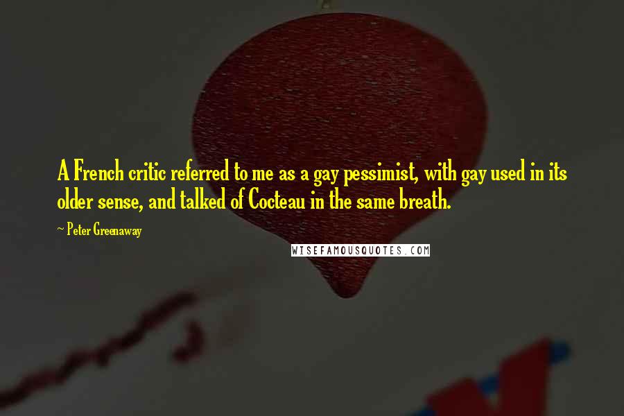 Peter Greenaway Quotes: A French critic referred to me as a gay pessimist, with gay used in its older sense, and talked of Cocteau in the same breath.