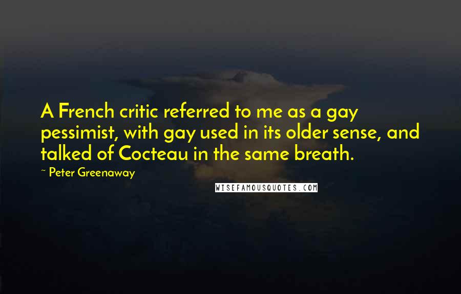 Peter Greenaway Quotes: A French critic referred to me as a gay pessimist, with gay used in its older sense, and talked of Cocteau in the same breath.