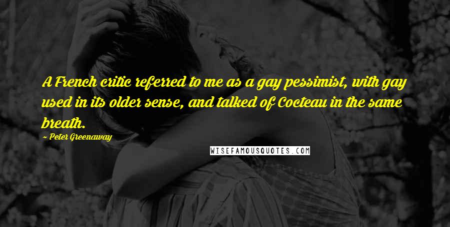 Peter Greenaway Quotes: A French critic referred to me as a gay pessimist, with gay used in its older sense, and talked of Cocteau in the same breath.