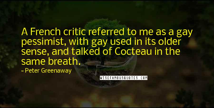 Peter Greenaway Quotes: A French critic referred to me as a gay pessimist, with gay used in its older sense, and talked of Cocteau in the same breath.
