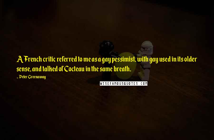 Peter Greenaway Quotes: A French critic referred to me as a gay pessimist, with gay used in its older sense, and talked of Cocteau in the same breath.