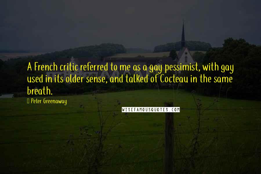 Peter Greenaway Quotes: A French critic referred to me as a gay pessimist, with gay used in its older sense, and talked of Cocteau in the same breath.