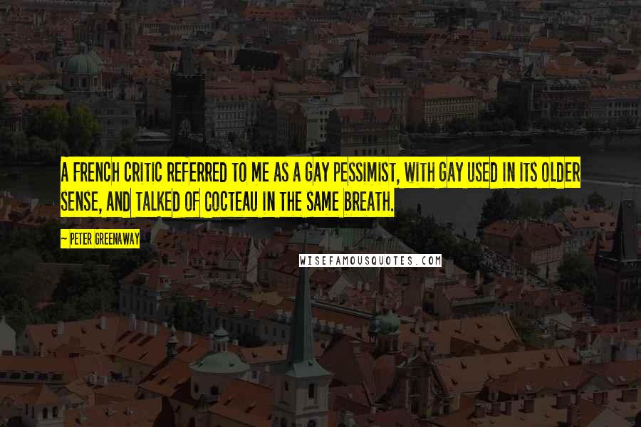 Peter Greenaway Quotes: A French critic referred to me as a gay pessimist, with gay used in its older sense, and talked of Cocteau in the same breath.