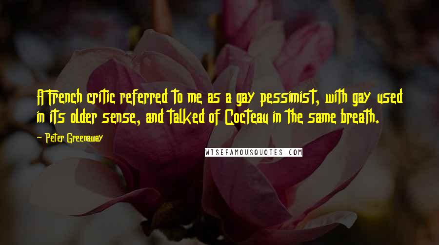 Peter Greenaway Quotes: A French critic referred to me as a gay pessimist, with gay used in its older sense, and talked of Cocteau in the same breath.