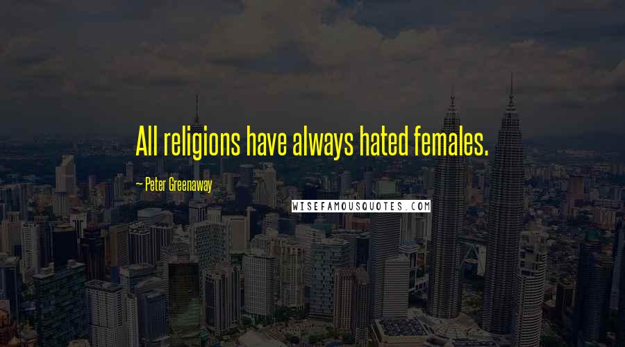 Peter Greenaway Quotes: All religions have always hated females.