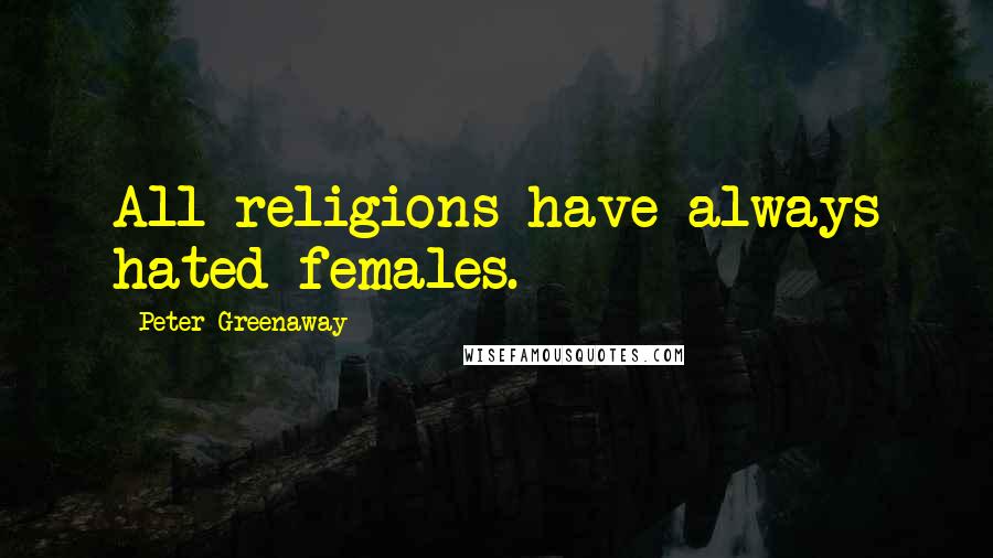 Peter Greenaway Quotes: All religions have always hated females.