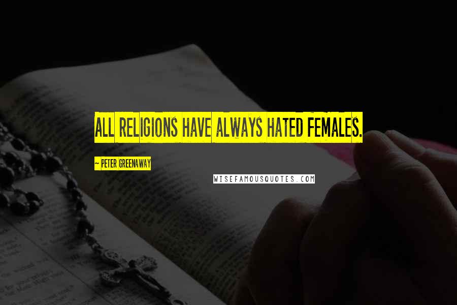 Peter Greenaway Quotes: All religions have always hated females.