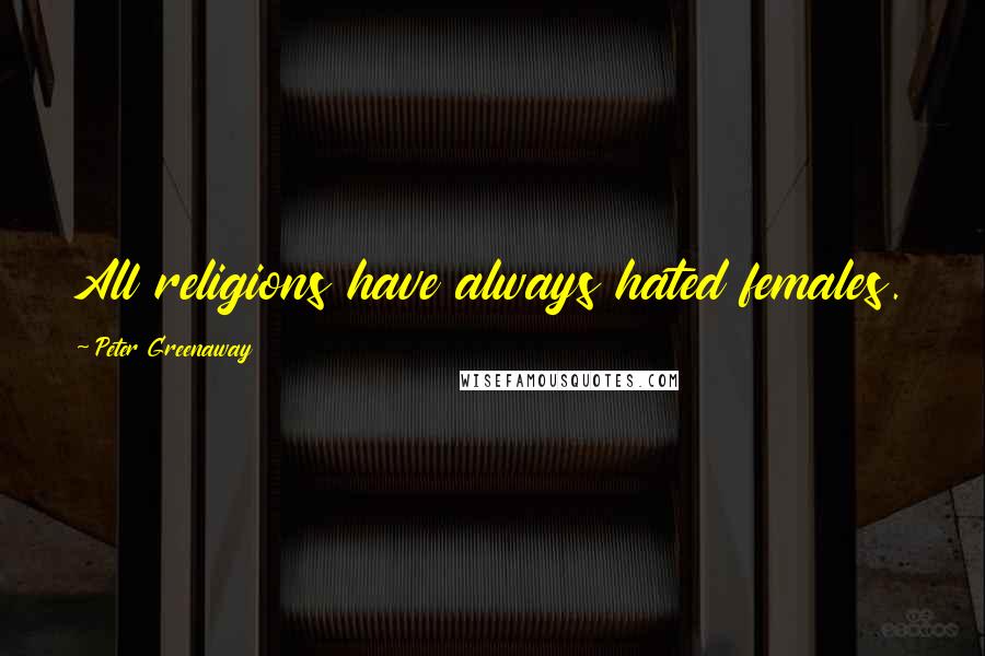 Peter Greenaway Quotes: All religions have always hated females.