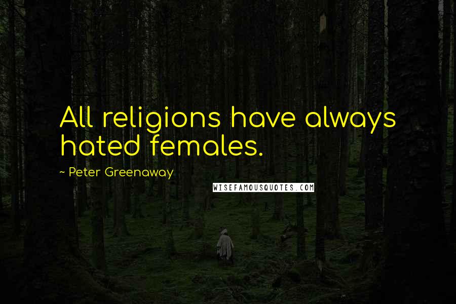 Peter Greenaway Quotes: All religions have always hated females.